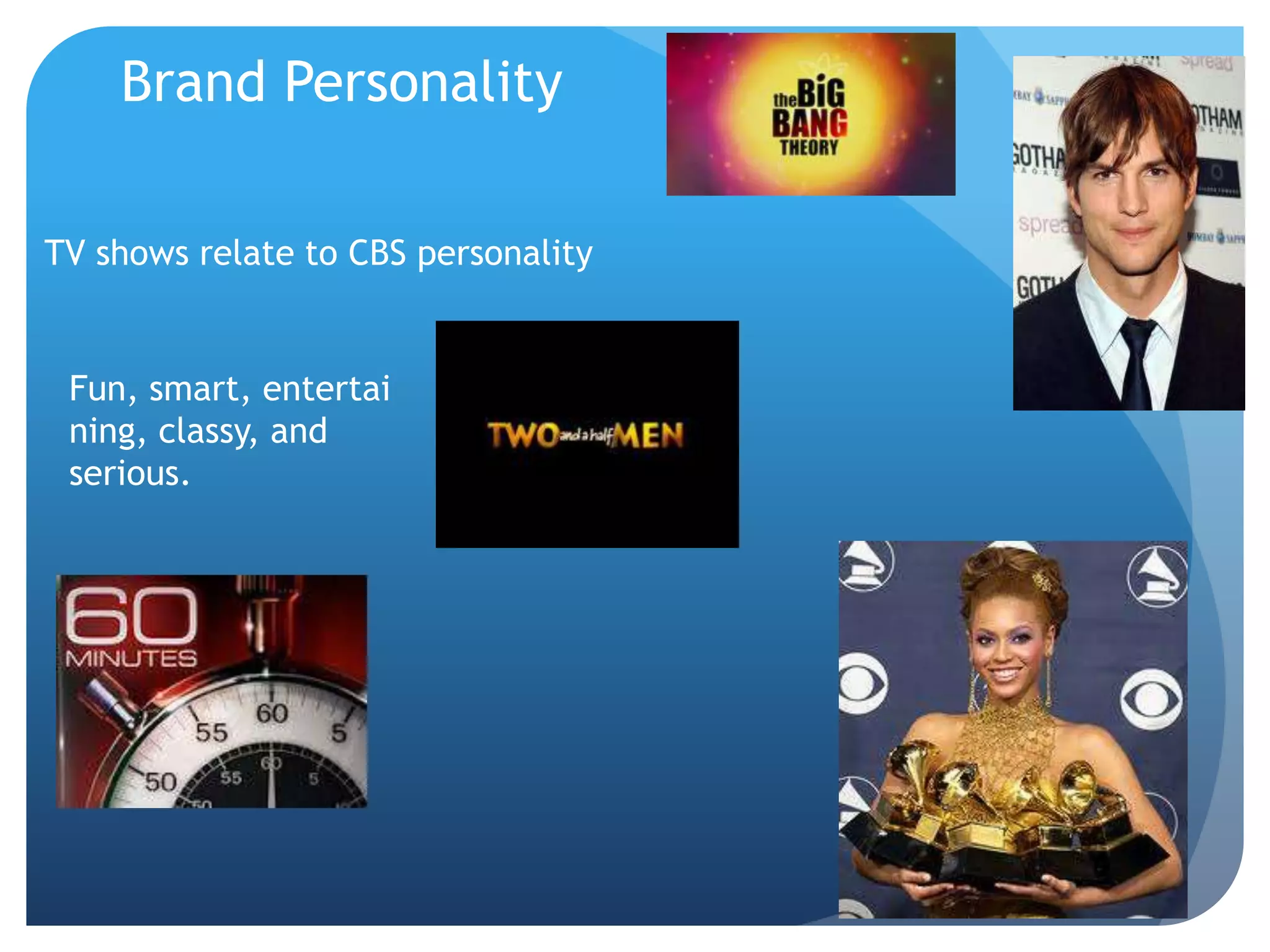 Brand Personality
TV shows relate to CBS personality
Fun, smart, entertai
ning, classy, and
serious.
 