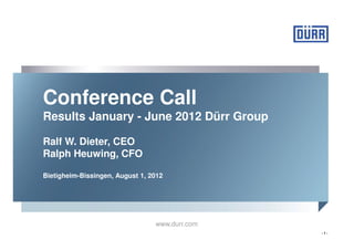 Conference Call
Results January - June 2012 Dürr Group

Ralf W. Dieter, CEO
Ralph Heuwing, CFO

Bietigheim-Bissingen, August 1, 2012




                                 www.durr.com
                                                -1-
 