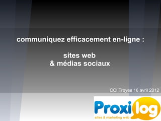 communiquez efficacement en-ligne :

            sites web
         & médias sociaux


                         CCI Troyes 16 avril 2012
 