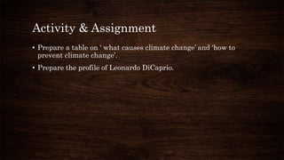 Activity & Assignment
• Prepare a table on ‘ what causes climate change’ and ‘how to
prevent climate change’.
• Prepare the profile of Leonardo DiCaprio.
 