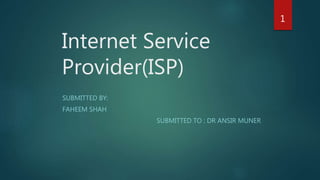Internet Service
Provider(ISP)
SUBMITTED BY:
FAHEEM SHAH
SUBMITTED TO : DR ANSIR MUNER
1
 