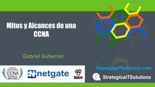 StrategicaITSolutions.com
Mitos y Alcances de una
CCNA
Gabriel Gutierrez
 