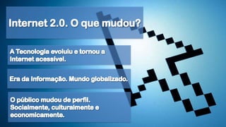 Internet 2.0. O que mudou?A Tecnologia evoluiu e tornou a Internet acessível.Era da Informação. Mundo globalizado.O público mudou de perfil. Socialmente, culturalmente e economicamente.