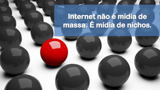Internet não é mídia de massa. É mídia de nichos.