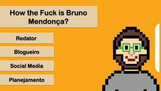 How the Fuck is Bruno Mendonça?RedatorBlogueiroSocial MediaPlanejamento