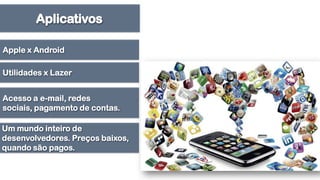 Aplicativos Apple x AndroidUtilidades x LazerAcesso a e-mail, redes sociais, pagamento de contas.Um mundo inteiro de desenvolvedores. Preços baixos, quando são pagos.