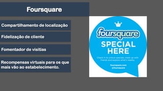 FoursquareCompartilhamento de localizaçãoFidelização de clienteFomentador de visitiasRecompensas virtuais para os que mais vão ao estabelecimento.