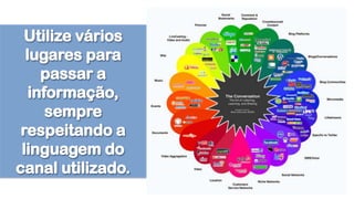 Utilize vários lugares para passar a informação, sempre respeitando a linguagem do canal utilizado.