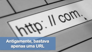Antigamente, bastava apenas uma URL