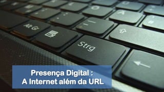 Presença Digital :  A Internet além da URL 