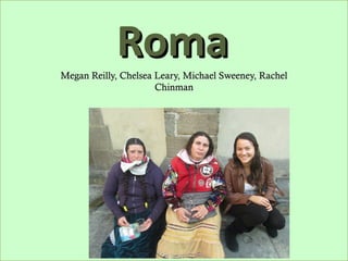 Roma
Megan Reilly, Chelsea Leary, Michael Sweeney, Rachel
                      Chinman
 