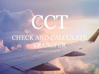 PROGRESSIVE WEB APP
CCT
CHECK AND CALCULATE
TRANSFER
 