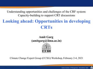 a
Indian Institute of Management, Ahmedabad, India
Indian Institute of Management, Ahmedabad, India
Looking ahead: Opportunities in developing
CRTs
Climate Change Expert Group (CCXG) Workshop, February 2-4, 2021
Amit Garg
(amitgarg@iima.ac.in)
Understanding opportunities and challenges of the CRF system:
Capacity-building to support CRT discussions
 