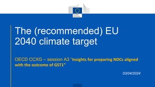 The (recommended) EU
2040 climate target
OECD CCXG – session A3 “Insights for preparing NDCs aligned
with the outcome of GST1”
03/04/2024
 