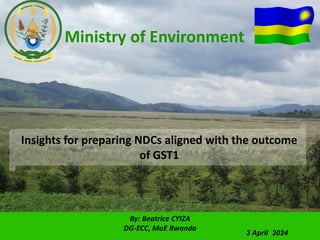 Insights for preparing NDCs aligned with the outcome
of GST1
Ministry of Environment
By: Beatrice CYIZA
DG-ECC, MoE Rwanda
3 April 2024
 