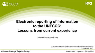Climate Change Expert Group www.oecd.org/env/cc/ccxg.htm
Electronic reporting of information
to the UNFCCC:
Lessons from current experience
CCXG Global Forum on the Environment and Climate Change
15-17 March 2021
Chiara Falduto (OECD)
 