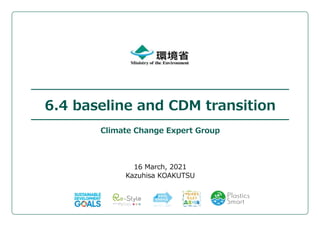 6.4 baseline and CDM transition
Climate Change Expert Group
16 March, 2021
Kazuhisa KOAKUTSU
 