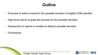 2 Climate Change Expert Group
Outline
• Overview of actors involved in the possible transition of eligible CDM activities
• High-level criteria to guide the process for the possible transition
• Assessment of options to enable an efficient possible transition
• Conclusions
 