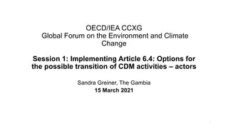 OECD/IEA CCXG
Global Forum on the Environment and Climate
Change
Session 1: Implementing Article 6.4: Options for
the poss...