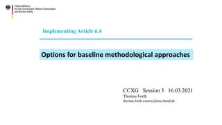 Implementing Article 6.4
Options for baseline methodological approaches
CCXG Session 3 16.03.2021
Thomas Forth
thomas.forth.extern@bmu.bund.de
 