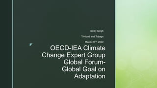 z
OECD-IEA Climate
Change Expert Group
Global Forum-
Global Goal on
Adaptation
Sindy Singh
Trinidad and Tobago
March 23rd, 2022
 