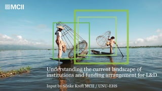 Understanding the current landscape of
institutions and funding arrangement for L&D
Input by Sönke Kreft MCII / UNU-EHS
 