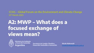 A2: MWP – What does a
focused exchange of
views mean?
CCXG - Global Forum on the Environment and Climate Change
21st March, 2023
Nicole Makowski
nmakowski@ambiente.gob.ar
 