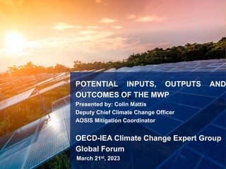 POTENTIAL INPUTS, OUTPUTS AND
OUTCOMES OF THE MWP
Presented by: Colin Mattis
Deputy Chief Climate Change Officer
AOSIS Mitigation Coordinator
OECD-IEA Climate Change Expert Group
Global Forum
March 21st, 2023
 