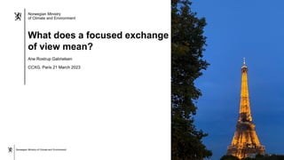 Norwegian Ministry of Climate and Environment
Norwegian Ministry
of Climate and Environment
What does a focused exchange
of view mean?
Ane Rostrup Gabrielsen
CCXG, Paris 21 March 2023
 