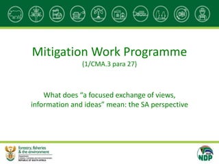 Mitigation Work Programme
(1/CMA.3 para 27)
What does “a focused exchange of views,
information and ideas” mean: the SA perspective
 