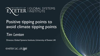Positive tipping points to
avoid climate tipping points
Tim Lenton
Director, Global Systems Institute, University of Exeter, UK
 