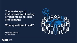 The landscape of
institutions and funding
arrangements for loss
and damage:
What questions to ask?
Charlene Watson
21st March 2023
 
