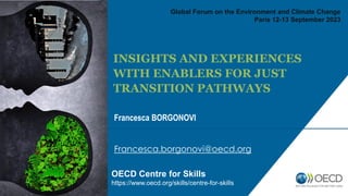 Francesca BORGONOVI
Francesca.borgonovi@oecd.org
OECD Centre for Skills
https://www.oecd.org/skills/centre-for-skills
INSIGHTS AND EXPERIENCES
WITH ENABLERS FOR JUST
TRANSITION PATHWAYS
Global Forum on the Environment and Climate Change
Paris 12-13 September 2023
 