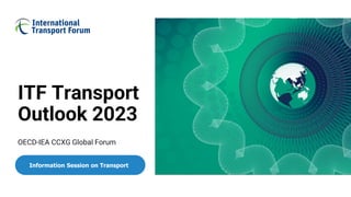 ITF Transport
Outlook 2023
OECD-IEA CCXG Global Forum
Information Session on Transport
 