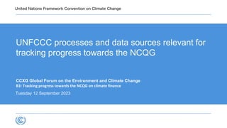UNFCCC processes and data sources relevant for
tracking progress towards the NCQG
CCXG Global Forum on the Environment and Climate Change
B3: Tracking progress towards the NCQG on climate finance
Tuesday 12 September 2023
 
