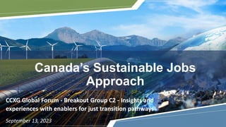 UNCLASSIFIED - NON CLASSIFIÉ
Canada’s Sustainable Jobs
Approach
CCXG Global Forum - Breakout Group C2 - Insights and
experiences with enablers for just transition pathways
September 13, 2023
 