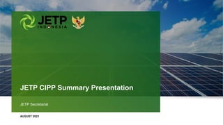 AUGUST 2023
JETP Secretariat
JETP CIPP Summary Presentation
 