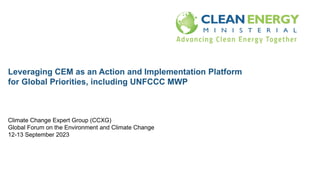 Leveraging CEM as an Action and Implementation Platform
for Global Priorities, including UNFCCC MWP
Climate Change Expert Group (CCXG)
Global Forum on the Environment and Climate Change
12-13 September 2023
 