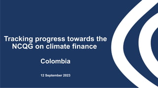Tracking progress towards the
NCQG on climate finance
Colombia
12 September 2023
 