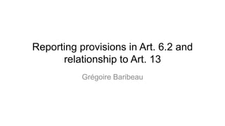 Reporting provisions in Art. 6.2 and
relationship to Art. 13
Grégoire Baribeau
 