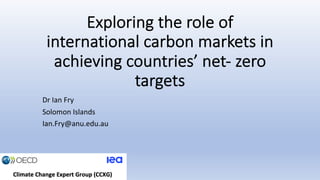 Exploring the role of
international carbon markets in
achieving countries’ net- zero
targets
Dr Ian Fry
Solomon Islands
Ian.Fry@anu.edu.au
 