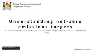 U n d e r s t a n d i n g n e t - z e r o
e m i s s i o n s t a r g e t s
• Virtual Global Forum by the OECD-IEA Climate Change Expert Group 13-15 September,
2021
Climate Change and International
Cooperation Division
14 September, 13:00 -14:30 CEST
Presenter: Jeanette Mani
Climate Change Mitigation Lead
 