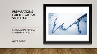 PREPARATIONS
FOR THE GLOBAL
STOCKTAKE
CCXG GLOBAL FORUM,
SEPTEMBER 15, 2021
LEON D. CHARLES
 