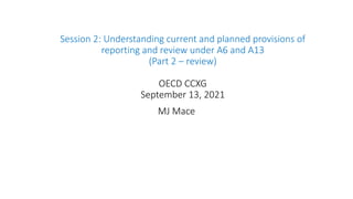 Session 2: Understanding current and planned provisions of
reporting and review under A6 and A13
(Part 2 – review)
OECD CCXG
September 13, 2021
MJ Mace
 