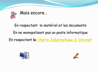 Mais encore…

   En respectant le matériel et les documents

  En ne monopolisant pas un poste informatique

En respectant la Charte Informatique & internet
 