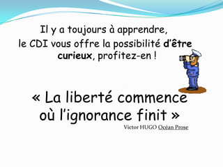 Il y a toujours à apprendre,
le CDI vous offre la possibilité d’être
         curieux, profitez-en !



   « La liberté commence
    où l’ignorance finit »
                       Victor HUGO Océan Prose
 