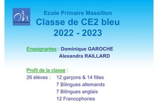 Ecole Primaire Massillon
Classe de CE2 bleu
2022 - 2023
Enseignantes : Dominique GAROCHE
Alexandra RAILLARD
Profil de la classe :
26 élèves : 12 garçons & 14 filles
7 Bilingues allemands
7 Bilingues anglais
12 Francophones
 