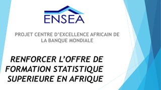 RENFORCER L’OFFRE DE
FORMATION STATISTIQUE
SUPERIEURE EN AFRIQUE
PROJET CENTRE D’EXCELLENCE AFRICAIN DE
LA BANQUE MONDIALE
 