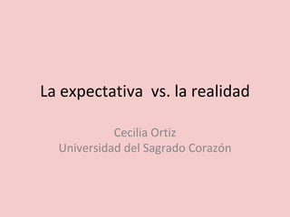 La expectativa vs. la realidad
Cecilia Ortiz
Universidad del Sagrado Corazón
 