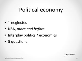 Political economy
Satyan Ramlal
1
• NSA, more and before
• Interplay politics / economics
• ~ neglected
• 5 questions
Political economy perspectives
 
